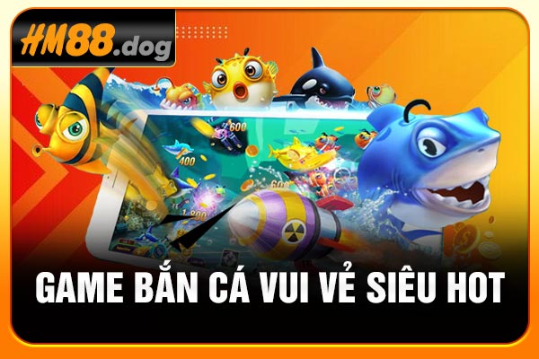 Game Bắn cá vui vẻ siêu hot