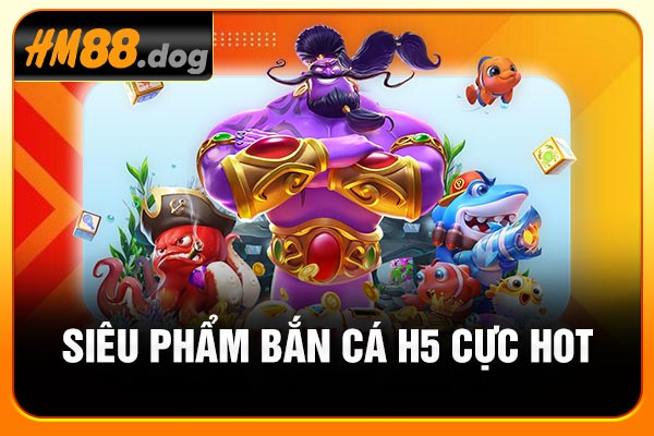 Siêu phẩm bắn cá H5 cực hot